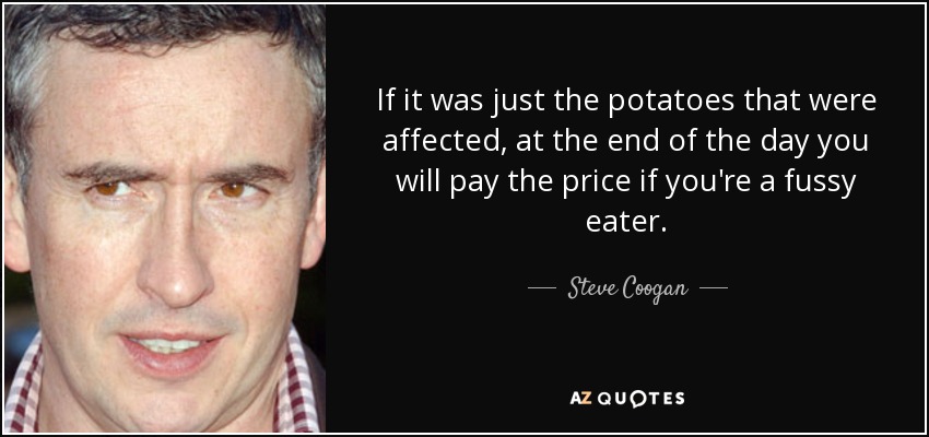 If it was just the potatoes that were affected, at the end of the day you will pay the price if you're a fussy eater. - Steve Coogan