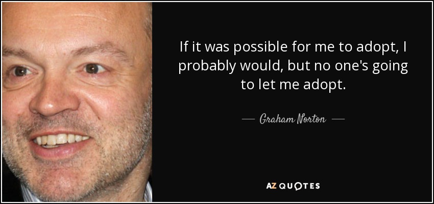 If it was possible for me to adopt, I probably would, but no one's going to let me adopt. - Graham Norton