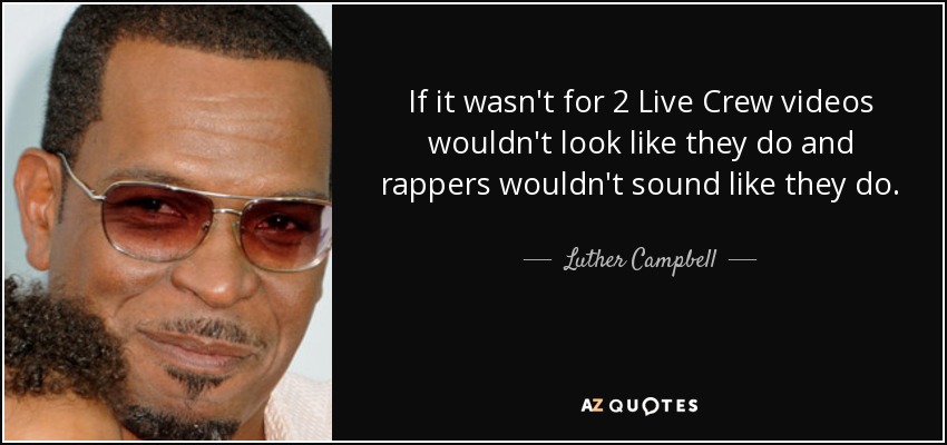 If it wasn't for 2 Live Crew videos wouldn't look like they do and rappers wouldn't sound like they do. - Luther Campbell