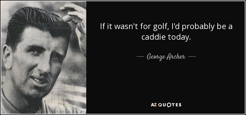 If it wasn't for golf, I'd probably be a caddie today. - George Archer