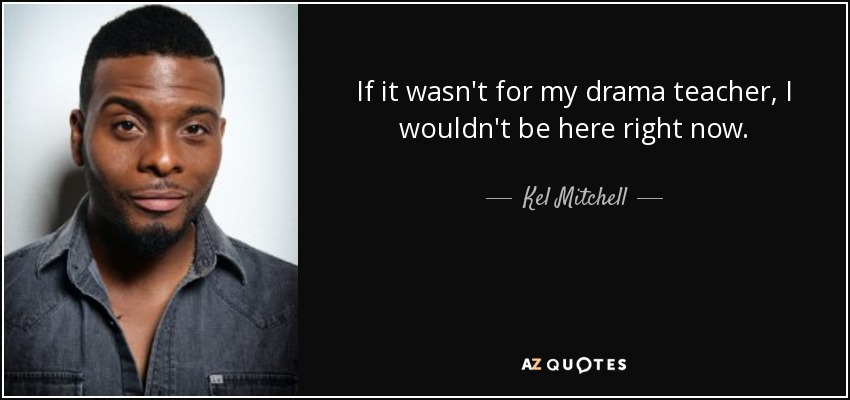 If it wasn't for my drama teacher, I wouldn't be here right now. - Kel Mitchell