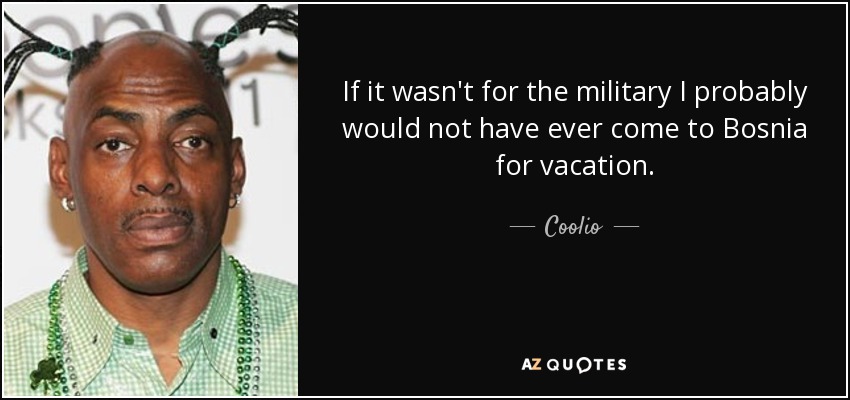 If it wasn't for the military I probably would not have ever come to Bosnia for vacation. - Coolio