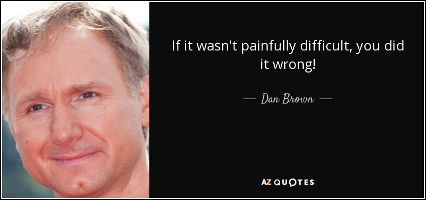 If it wasn't painfully difficult, you did it wrong! - Dan Brown