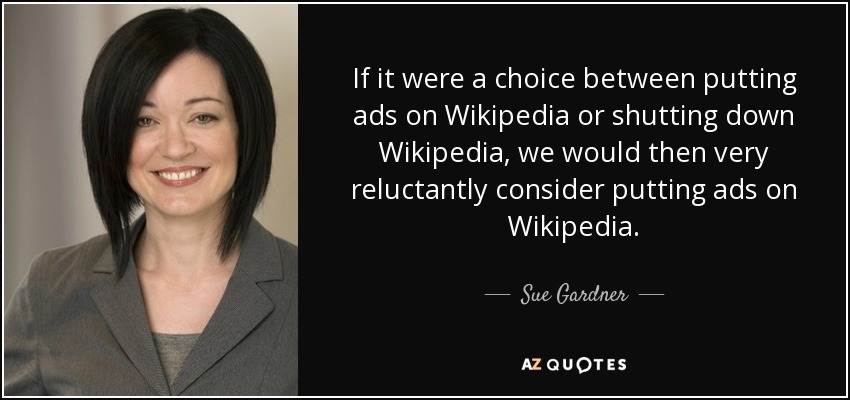 If it were a choice between putting ads on Wikipedia or shutting down Wikipedia, we would then very reluctantly consider putting ads on Wikipedia. - Sue Gardner