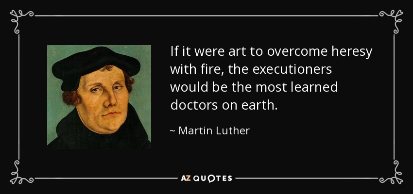 If it were art to overcome heresy with fire, the executioners would be the most learned doctors on earth. - Martin Luther