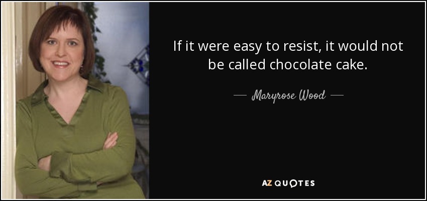If it were easy to resist, it would not be called chocolate cake. - Maryrose Wood