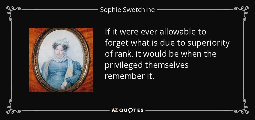 If it were ever allowable to forget what is due to superiority of rank, it would be when the privileged themselves remember it. - Sophie Swetchine