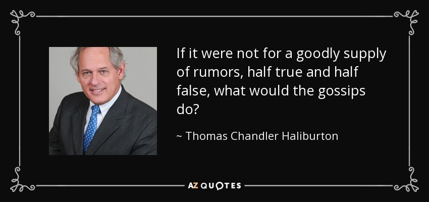 If it were not for a goodly supply of rumors, half true and half false, what would the gossips do? - Thomas Chandler Haliburton