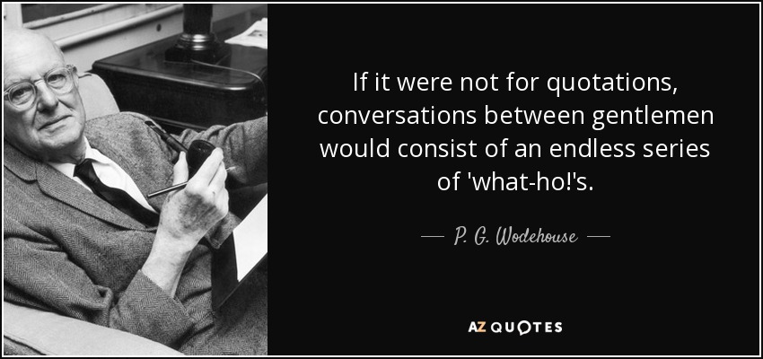 If it were not for quotations, conversations between gentlemen would consist of an endless series of 'what-ho!'s. - P. G. Wodehouse