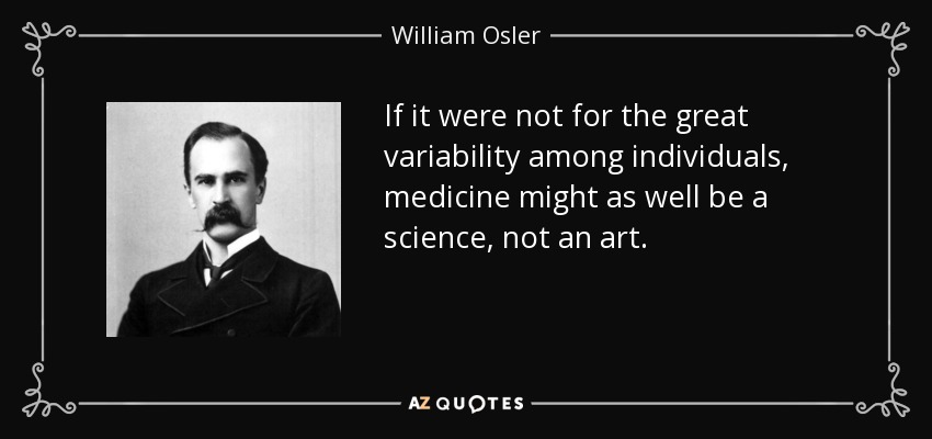 If it were not for the great variability among individuals, medicine might as well be a science, not an art. - William Osler