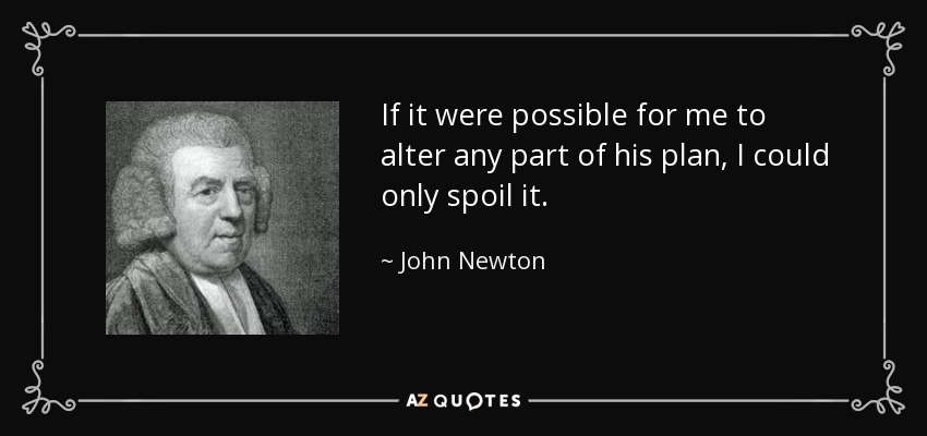 If it were possible for me to alter any part of his plan, I could only spoil it. - John Newton