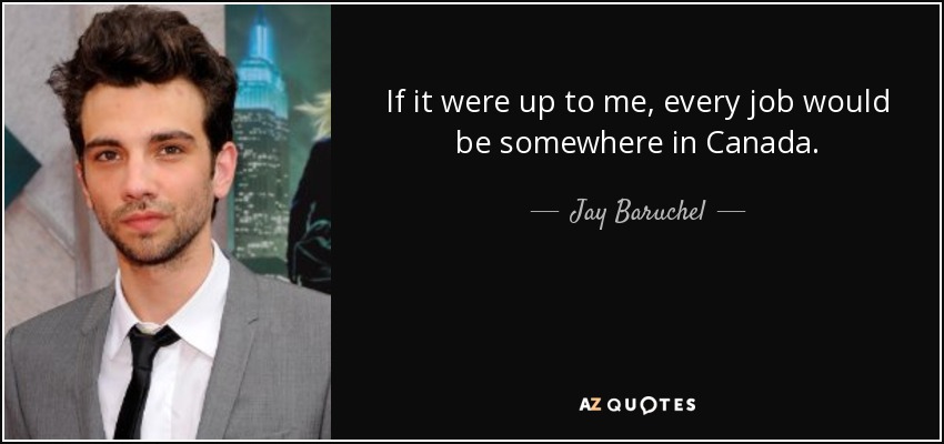 If it were up to me, every job would be somewhere in Canada. - Jay Baruchel