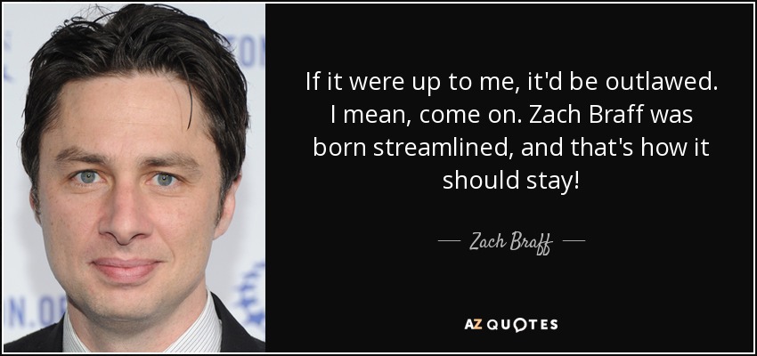 If it were up to me, it'd be outlawed. I mean, come on. Zach Braff was born streamlined, and that's how it should stay! - Zach Braff