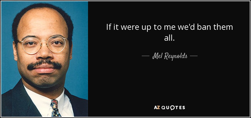 If it were up to me we'd ban them all. - Mel Reynolds