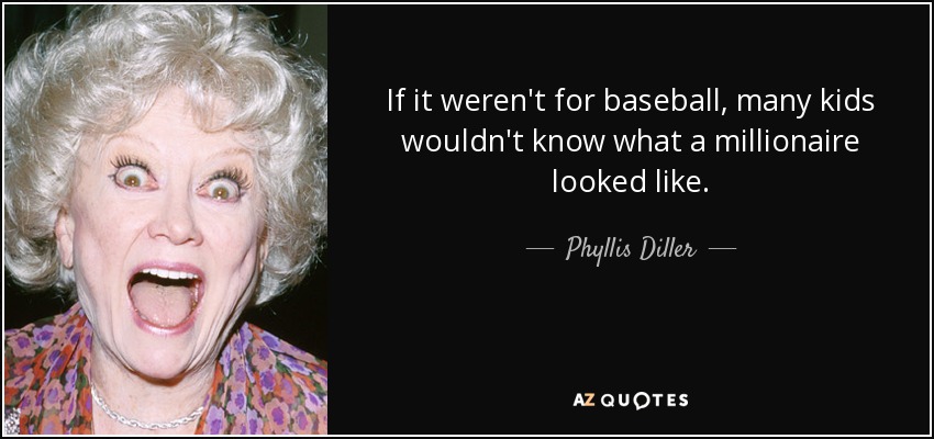 If it weren't for baseball, many kids wouldn't know what a millionaire looked like. - Phyllis Diller