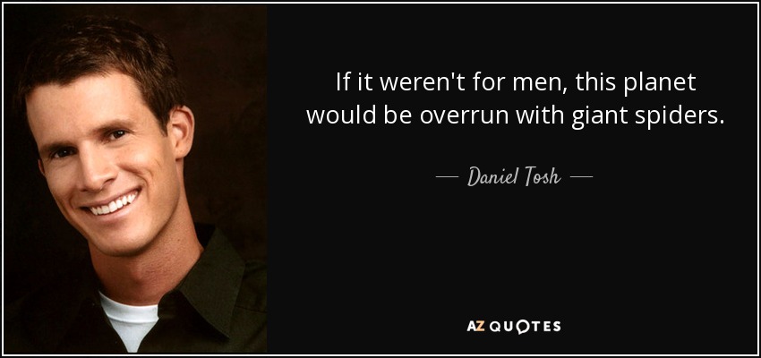 If it weren't for men, this planet would be overrun with giant spiders. - Daniel Tosh