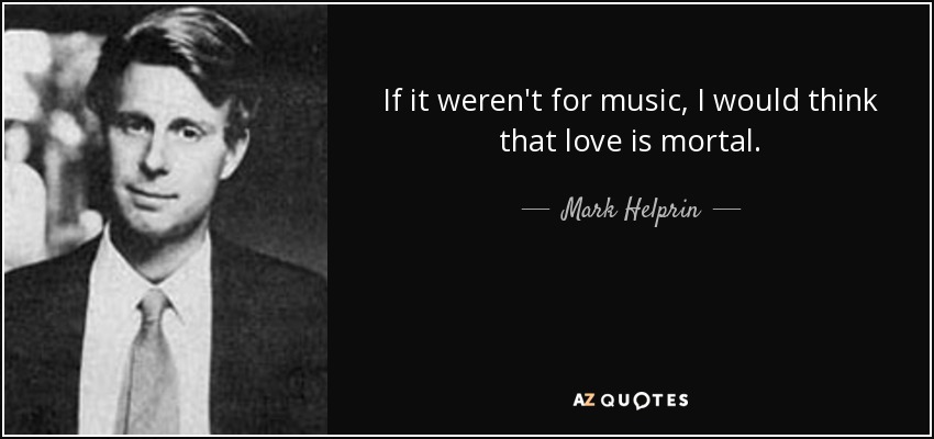 If it weren't for music, I would think that love is mortal. - Mark Helprin