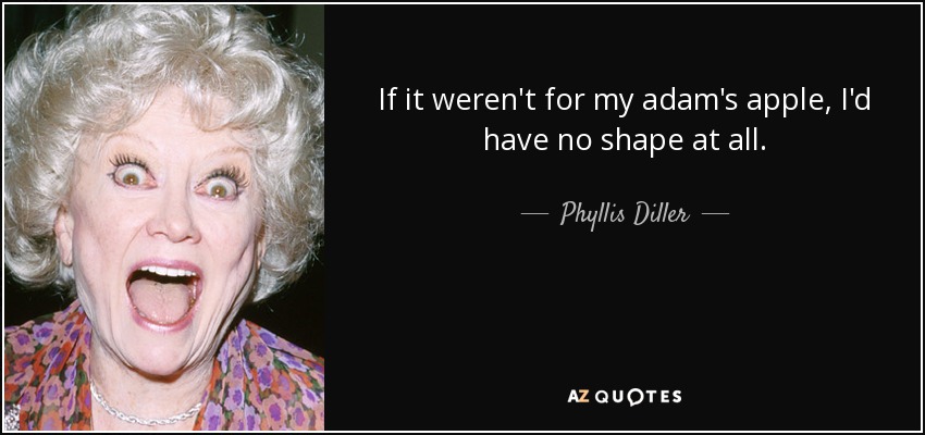 If it weren't for my adam's apple, I'd have no shape at all. - Phyllis Diller