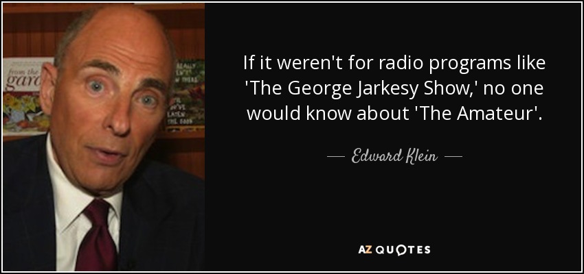 If it weren't for radio programs like 'The George Jarkesy Show,' no one would know about 'The Amateur'. - Edward Klein