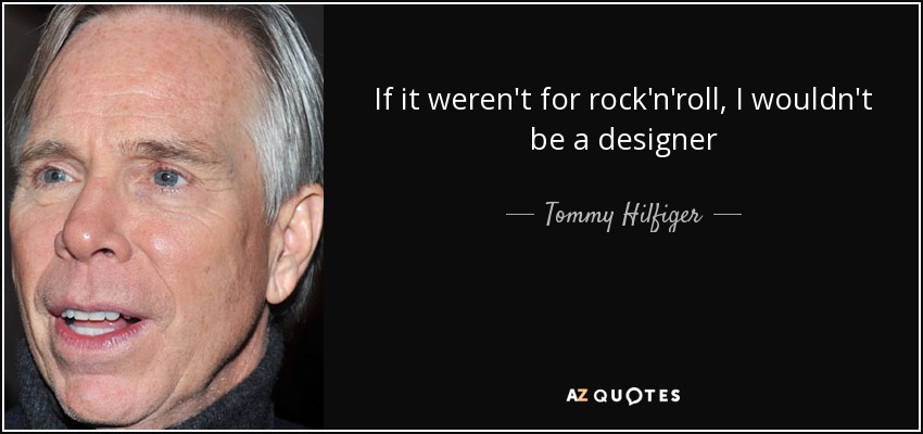 If it weren't for rock'n'roll, I wouldn't be a designer - Tommy Hilfiger