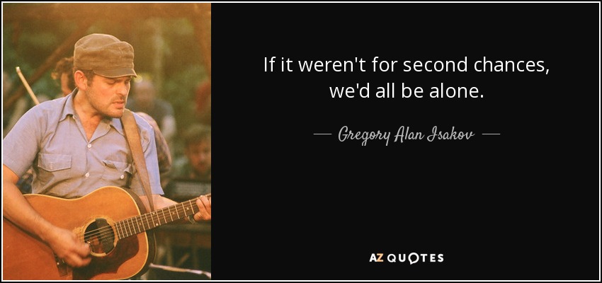 If it weren't for second chances, we'd all be alone. - Gregory Alan Isakov