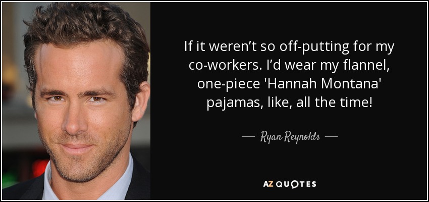 If it weren’t so off-putting for my co-workers. I’d wear my flannel, one-piece 'Hannah Montana' pajamas, like, all the time! - Ryan Reynolds