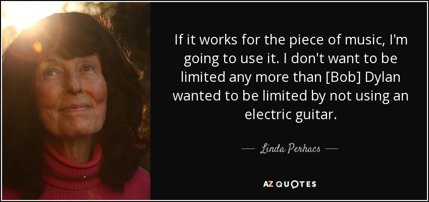 If it works for the piece of music, I'm going to use it. I don't want to be limited any more than [Bob] Dylan wanted to be limited by not using an electric guitar. - Linda Perhacs