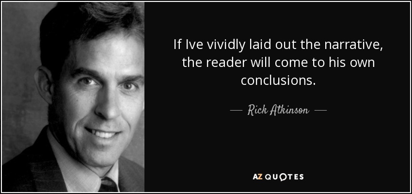 If Ive vividly laid out the narrative, the reader will come to his own conclusions. - Rick Atkinson