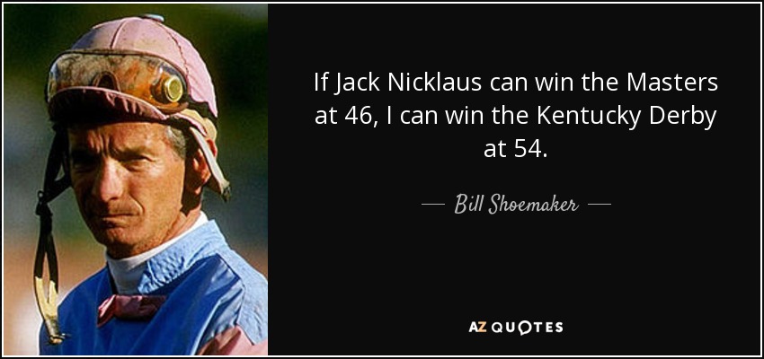 If Jack Nicklaus can win the Masters at 46, I can win the Kentucky Derby at 54. - Bill Shoemaker