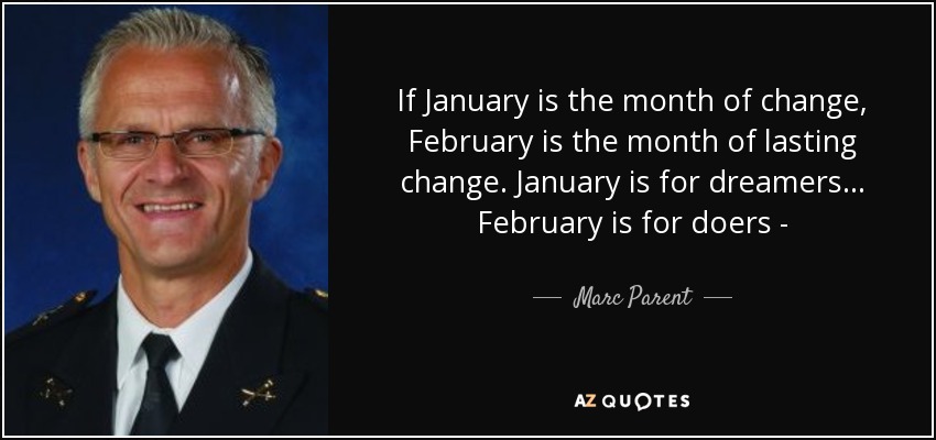 If January is the month of change, February is the month of lasting change. January is for dreamers... February is for doers - - Marc Parent