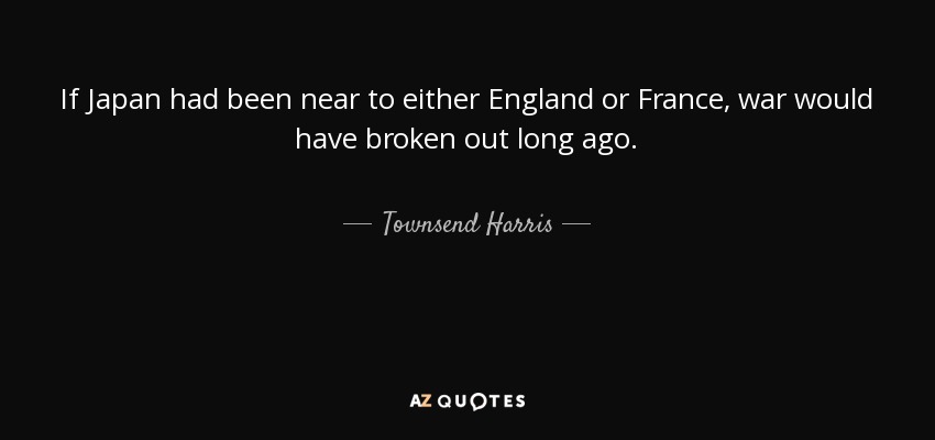 If Japan had been near to either England or France, war would have broken out long ago. - Townsend Harris