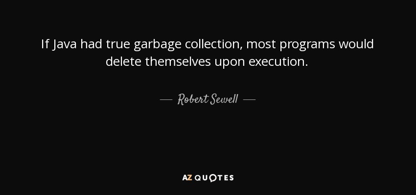 If Java had true garbage collection, most programs would delete themselves upon execution. - Robert Sewell