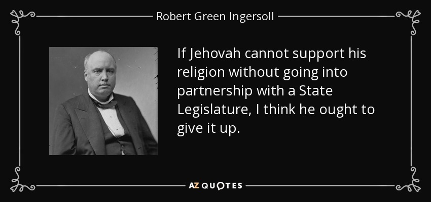 If Jehovah cannot support his religion without going into partnership with a State Legislature, I think he ought to give it up. - Robert Green Ingersoll