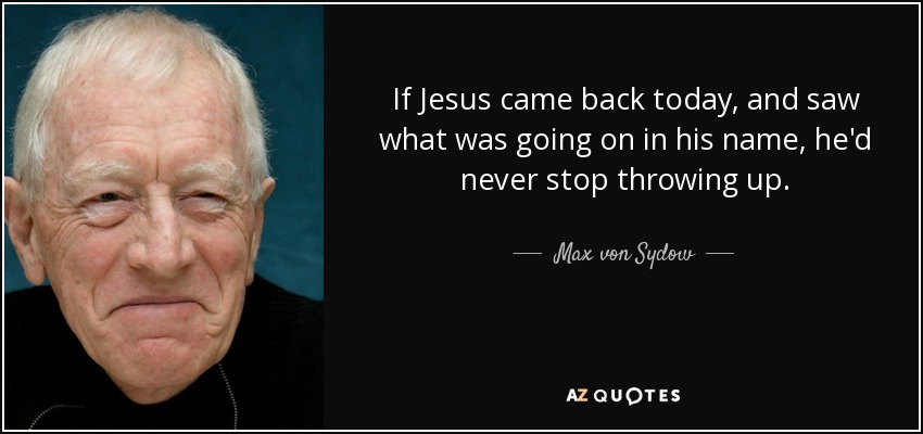 If Jesus came back today, and saw what was going on in his name, he'd never stop throwing up. - Max von Sydow