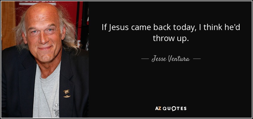 If Jesus came back today, I think he'd throw up. - Jesse Ventura