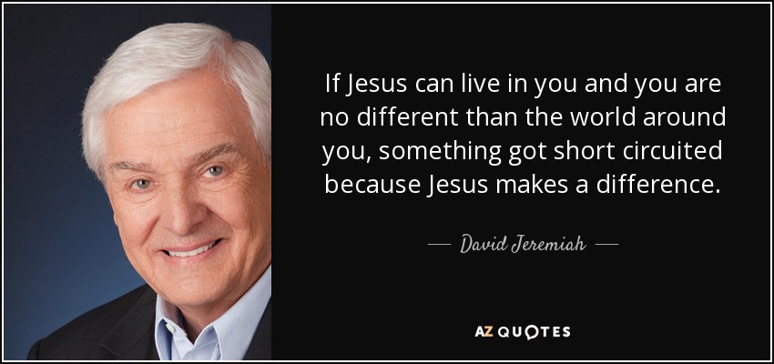 If Jesus can live in you and you are no different than the world around you, something got short circuited because Jesus makes a difference. - David Jeremiah