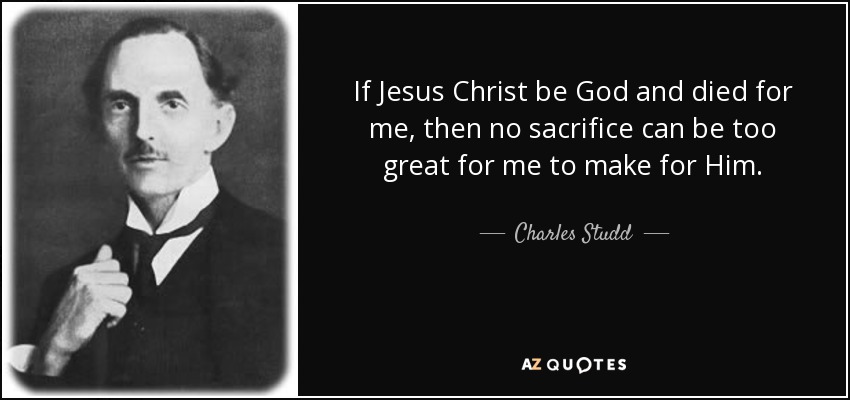 If Jesus Christ be God and died for me, then no sacrifice can be too great for me to make for Him. - Charles Studd
