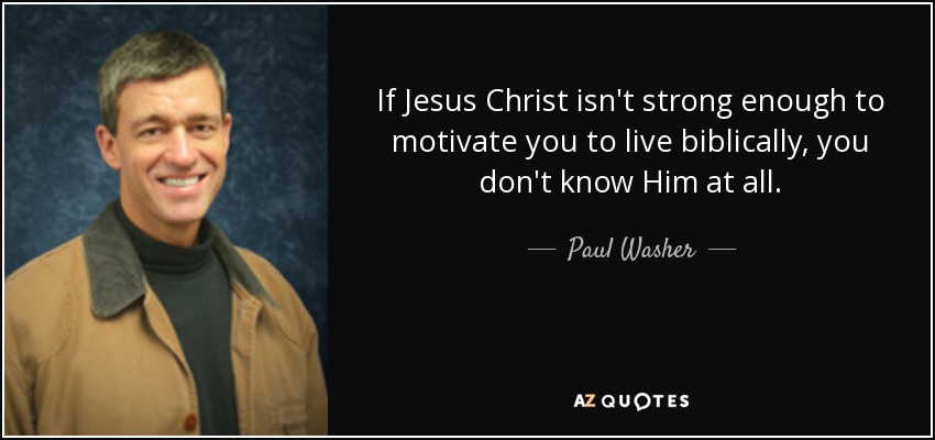 If Jesus Christ isn't strong enough to motivate you to live biblically, you don't know Him at all. - Paul Washer