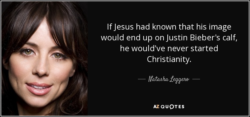 If Jesus had known that his image would end up on Justin Bieber's calf, he would've never started Christianity. - Natasha Leggero
