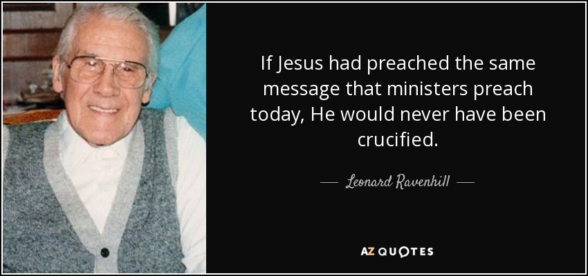 If Jesus had preached the same message that ministers preach today, He would never have been crucified. - Leonard Ravenhill