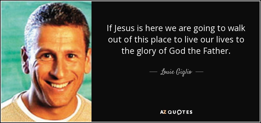 If Jesus is here we are going to walk out of this place to live our lives to the glory of God the Father. - Louie Giglio