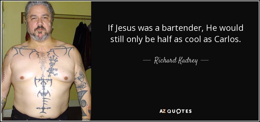 If Jesus was a bartender, He would still only be half as cool as Carlos. - Richard Kadrey