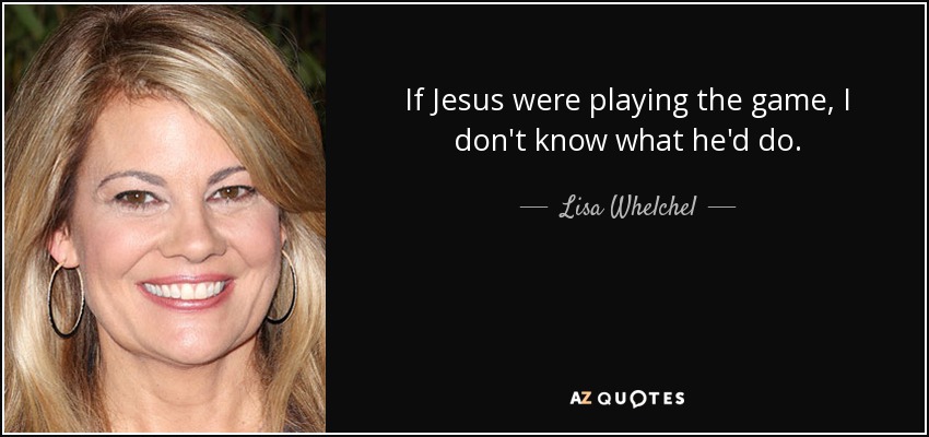 If Jesus were playing the game, I don't know what he'd do. - Lisa Whelchel