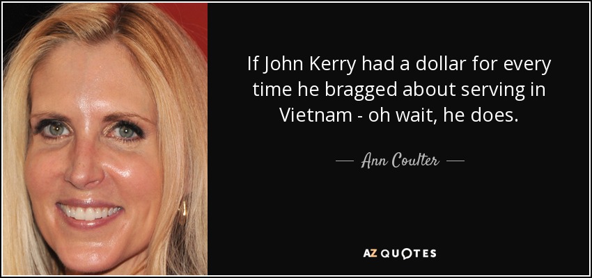 If John Kerry had a dollar for every time he bragged about serving in Vietnam - oh wait, he does. - Ann Coulter
