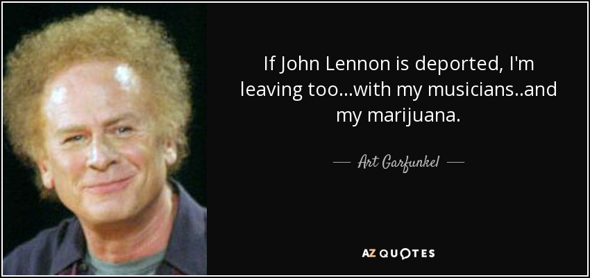 If John Lennon is deported, I'm leaving too...with my musicians..and my marijuana. - Art Garfunkel