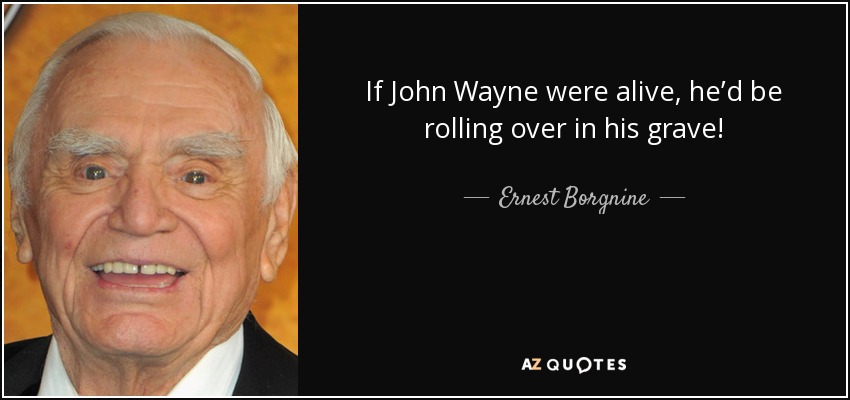 If John Wayne were alive, he’d be rolling over in his grave! - Ernest Borgnine