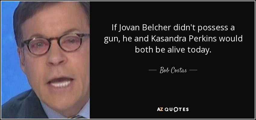 If Jovan Belcher didn't possess a gun, he and Kasandra Perkins would both be alive today. - Bob Costas