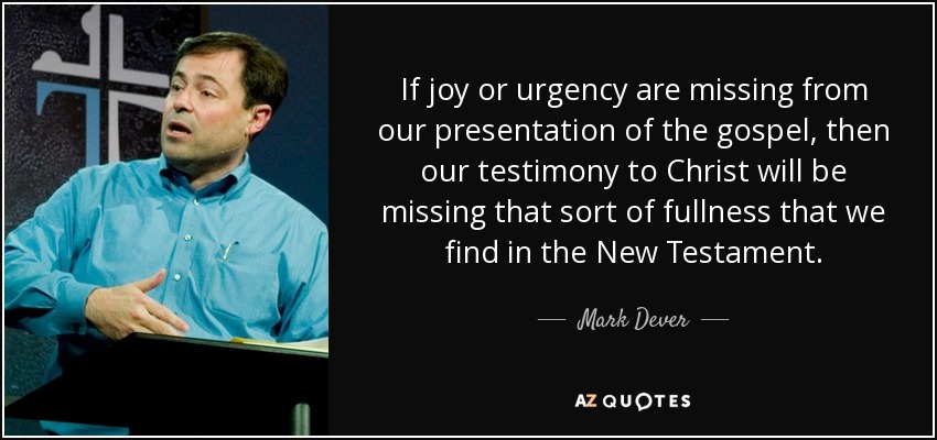 If joy or urgency are missing from our presentation of the gospel, then our testimony to Christ will be missing that sort of fullness that we find in the New Testament. - Mark Dever