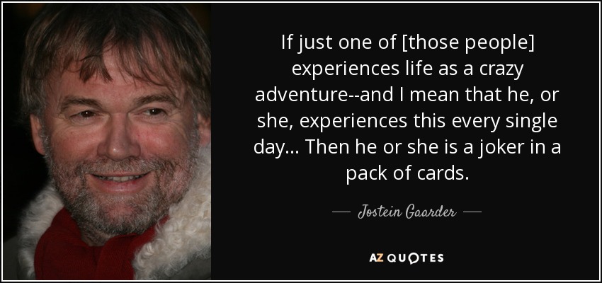 If just one of [those people] experiences life as a crazy adventure--and I mean that he, or she, experiences this every single day... Then he or she is a joker in a pack of cards. - Jostein Gaarder