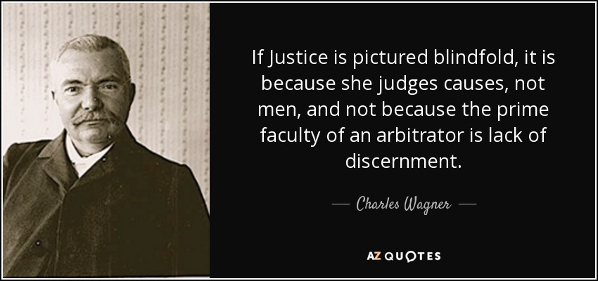 If Justice is pictured blindfold, it is because she judges causes, not men, and not because the prime faculty of an arbitrator is lack of discernment. - Charles Wagner